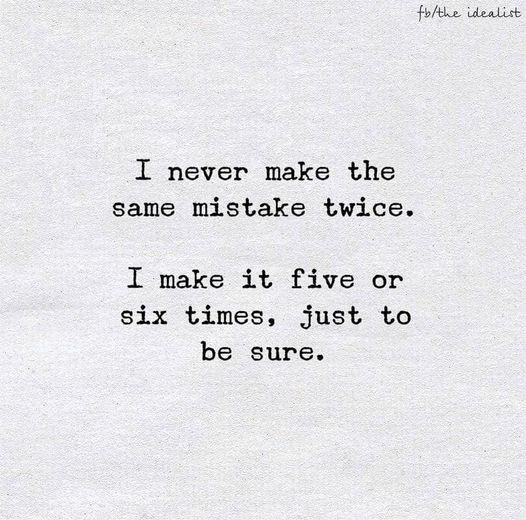I never make the same mistake twice. I make it five or six times, just to be sure.